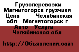 Грузоперевозки Магнитогорск грузчики › Цена ­ 99 - Челябинская обл., Магнитогорск г. Авто » Услуги   . Челябинская обл.